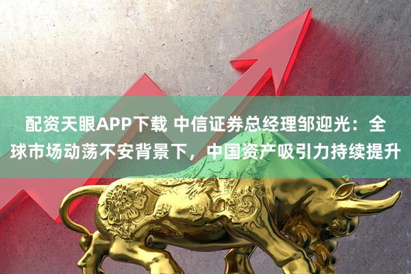 配资天眼APP下载 中信证券总经理邹迎光：全球市场动荡不安背景下，中国资产吸引力持续提升