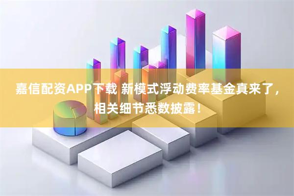 嘉信配资APP下载 新模式浮动费率基金真来了，相关细节悉数披露！