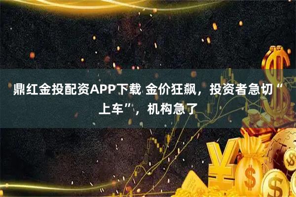 鼎红金投配资APP下载 金价狂飙，投资者急切“上车”，机构急了