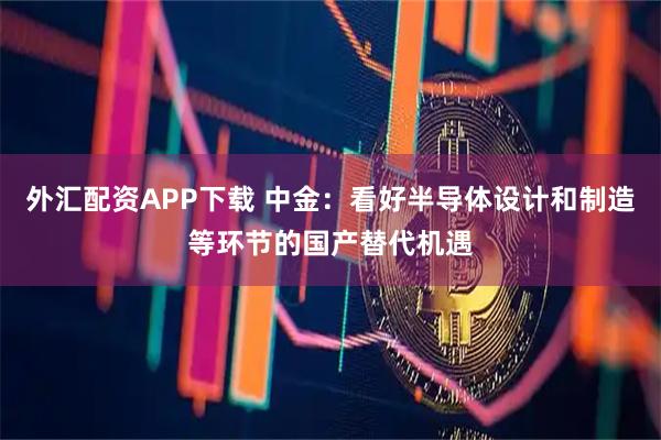 外汇配资APP下载 中金:看好半导体设计和制造等环节的国产替代机遇