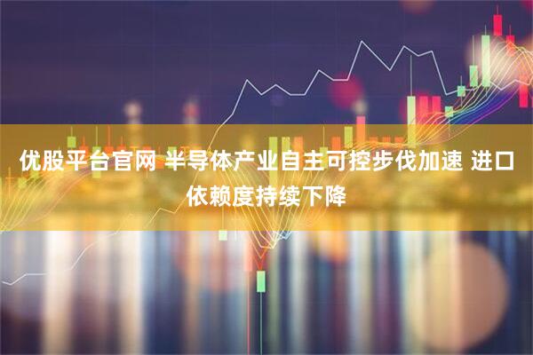 优股平台官网 半导体产业自主可控步伐加速 进口依赖度持续下降