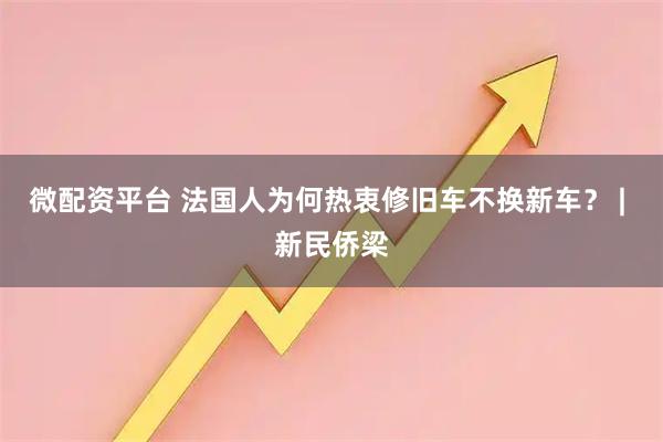 微配资平台 法国人为何热衷修旧车不换新车? | 新民侨梁
