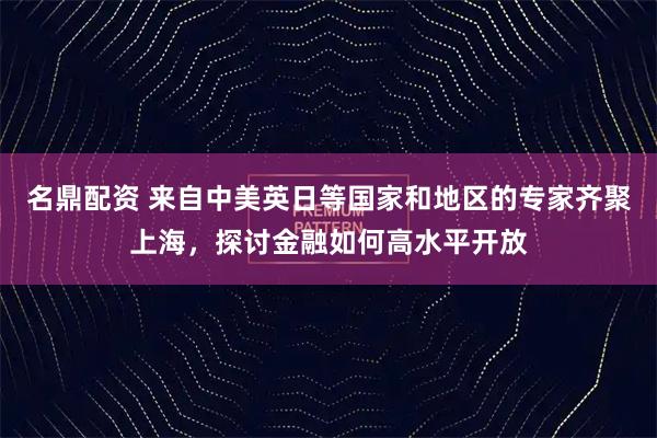 名鼎配资 来自中美英日等国家和地区的专家齐聚上海，探讨金融如何高水平开放