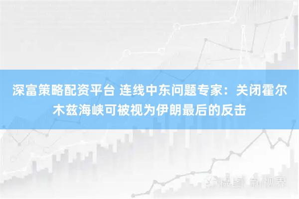 深富策略配资平台 连线中东问题专家：关闭霍尔木兹海峡可被视为伊朗最后的反击
