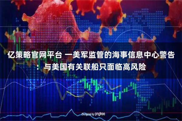 亿策略官网平台 一美军监管的海事信息中心警告：与美国有关联船只面临高风险
