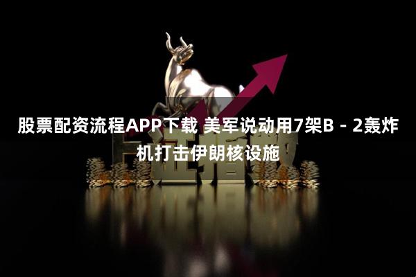 股票配资流程APP下载 美军说动用7架B－2轰炸机打击伊朗核设施