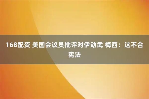 168配资 美国会议员批评对伊动武 梅西:这不合宪法