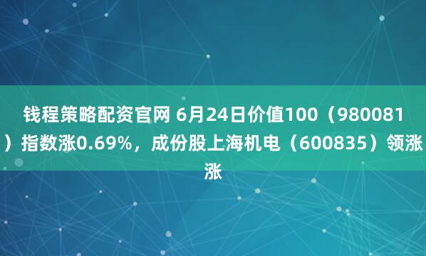 钱程策略配资官网 6月24日价值100（980081）指数涨0.69%，成份股上海机电（600835）领涨