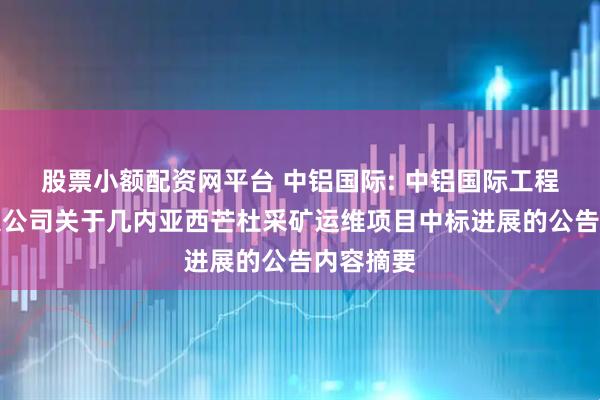 股票小额配资网平台 中铝国际: 中铝国际工程股份有限公司关于几内亚西芒杜采矿运维项目中标进展的公告内容摘要