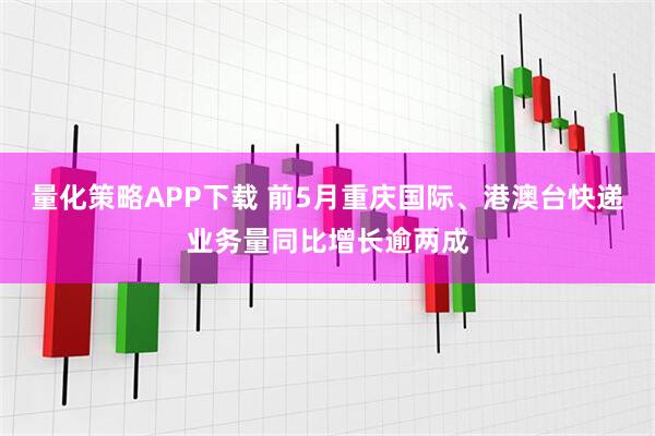 量化策略APP下载 前5月重庆国际、港澳台快递业务量同比增长逾两成