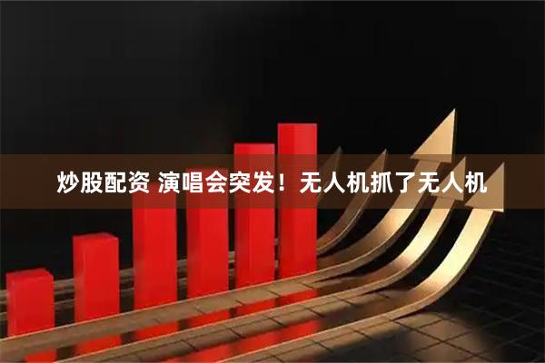 炒股配资 演唱会突发!无人机抓了无人机