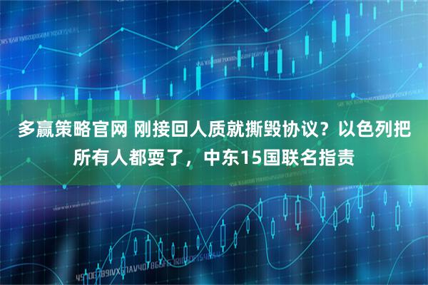 多赢策略官网 刚接回人质就撕毁协议?以色列把所有人都耍了,中东15国联名指责