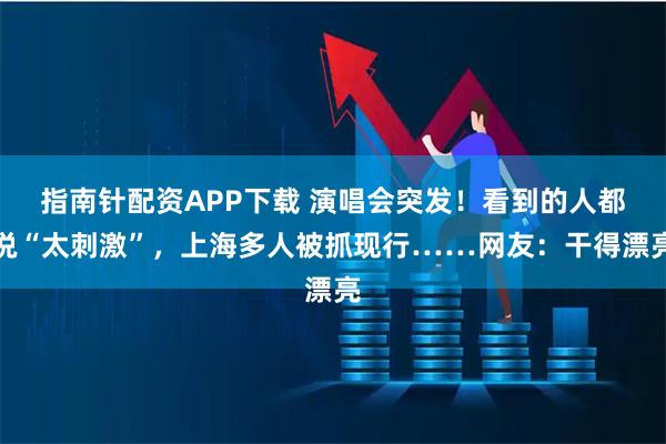 指南针配资APP下载 演唱会突发!看到的人都说“太刺激”,上海多人被抓现行……网友:干得漂亮