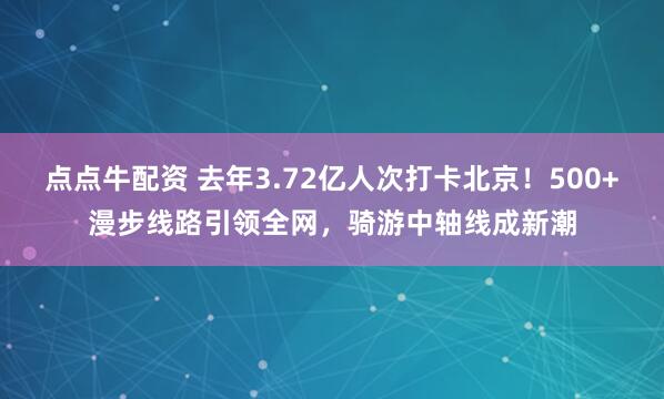 点点牛配资 去年3.72亿人次打卡北京！500+漫步线路引领全网，骑游中轴线成新潮