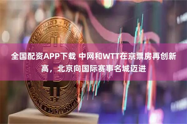 全国配资APP下载 中网和WTT在京票房再创新高,北京向国际赛事名城迈进