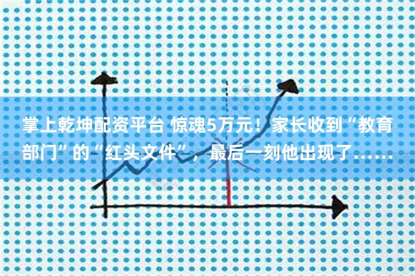 掌上乾坤配资平台 惊魂5万元!家长收到“教育部门”的“红头文件”,最后一刻他出现了……