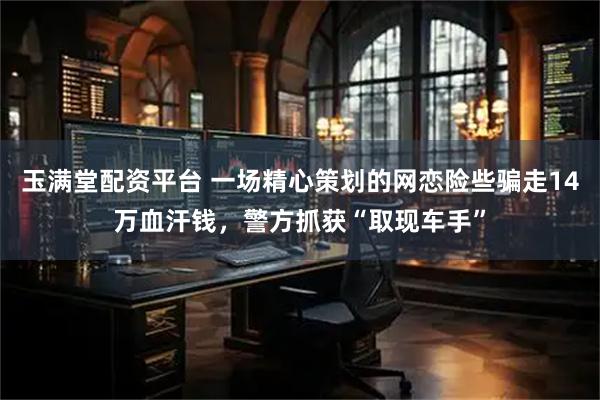 玉满堂配资平台 一场精心策划的网恋险些骗走14万血汗钱，警方抓获“取现车手”