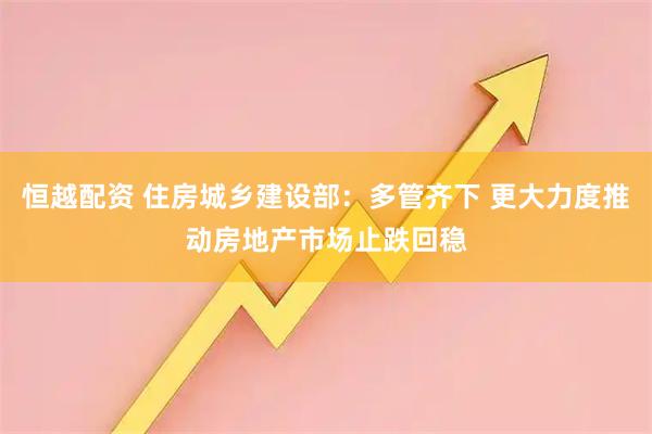 恒越配资 住房城乡建设部:多管齐下 更大力度推动房地产市场止跌回稳