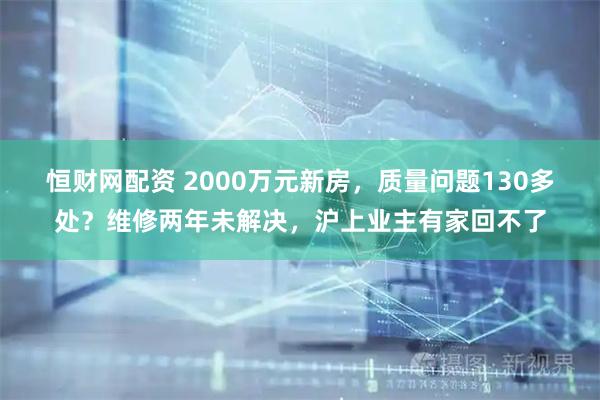 恒财网配资 2000万元新房,质量问题130多处?维修两年未解决,沪上业主有家回不了
