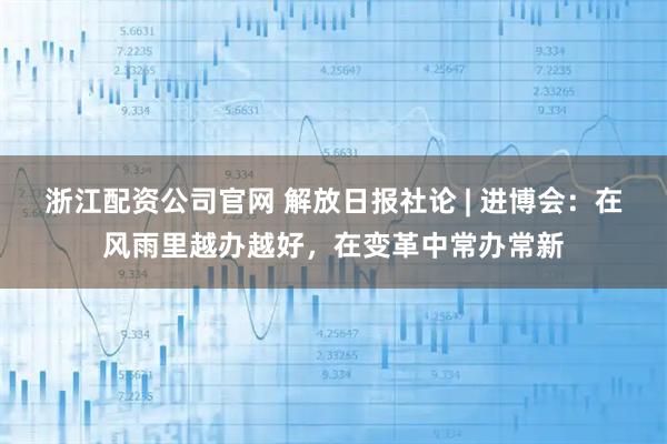 浙江配资公司官网 解放日报社论 | 进博会：在风雨里越办越好，在变革中常办常新