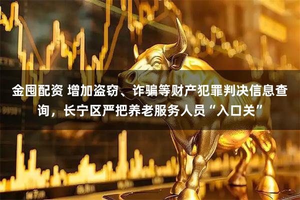 金囤配资 增加盗窃、诈骗等财产犯罪判决信息查询，长宁区严把养老服务人员“入口关”
