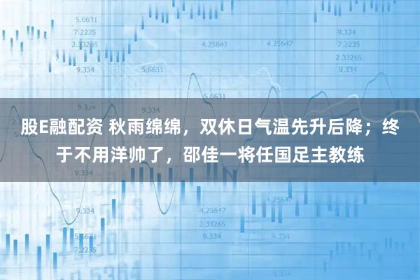 股E融配资 秋雨绵绵，双休日气温先升后降；终于不用洋帅了，邵佳一将任国足主教练