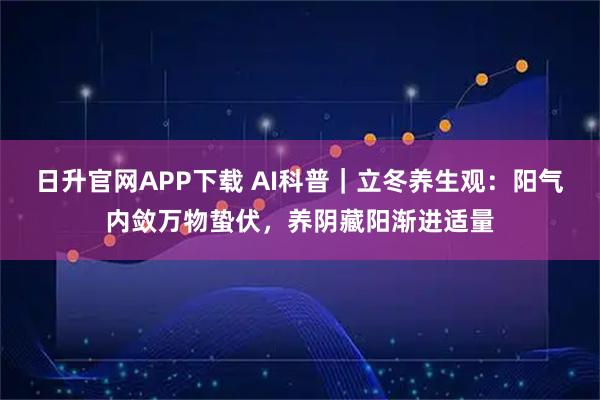 日升官网APP下载 AI科普｜立冬养生观：阳气内敛万物蛰伏，养阴藏阳渐进适量