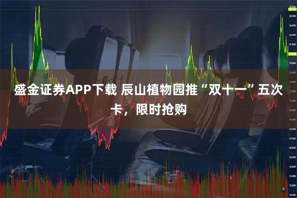 盛金证券APP下载 辰山植物园推“双十一”五次卡,限时抢购