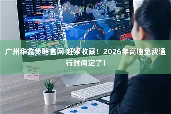 广州华鑫策略官网 赶紧收藏!2026年高速免费通行时间定了!
