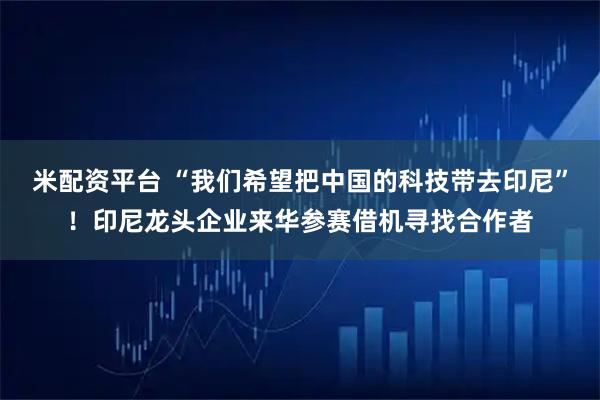 米配资平台 “我们希望把中国的科技带去印尼”!印尼龙头企业来华参赛借机寻找合作者