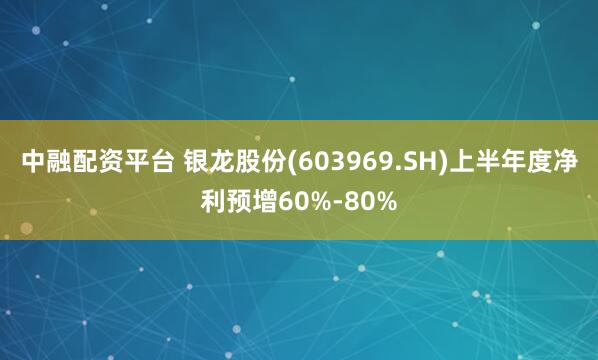 中融配资平台 银龙股份(603969.SH)上半年度净利预增60%-80%