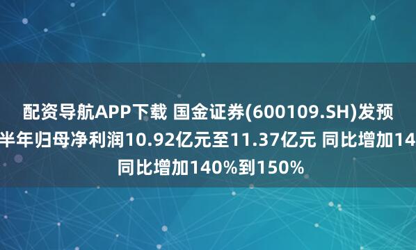 配资导航APP下载 国金证券(600109.SH)发预增，预计上半年归母净利润10.92亿元至11.37亿元 同比增加140%到150%