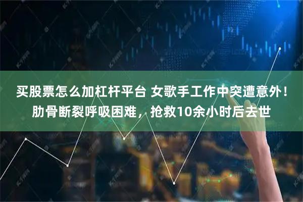 买股票怎么加杠杆平台 女歌手工作中突遭意外!肋骨断裂呼吸困难,抢救10余小时后去世