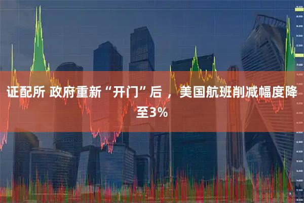 证配所 政府重新“开门”后 ，美国航班削减幅度降至3%