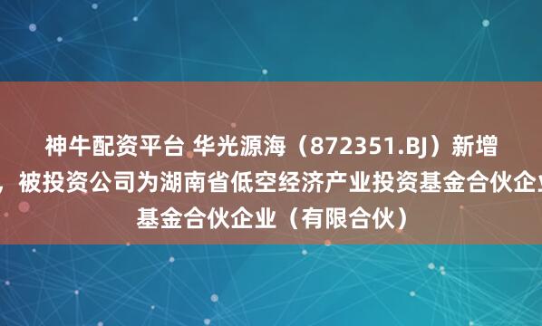 神牛配资平台 华光源海(872351.BJ)新增一起对外投资,被投资公司为湖南省低空经济产业投资基金合伙企业(有限合伙)