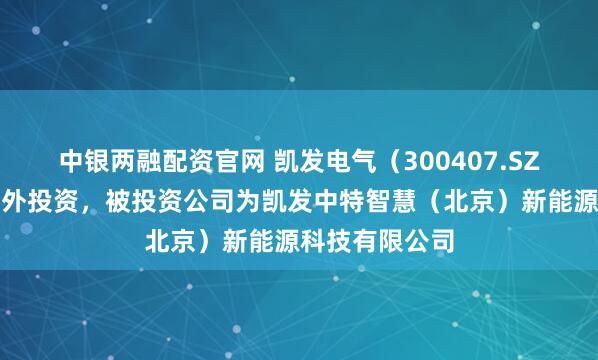 中银两融配资官网 凯发电气(300407.SZ)新增一起对外投资,被投资公司为凯发中特智慧(北京)新能源科技有限公司