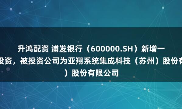 升鸿配资 浦发银行(600000.SH)新增一起对外投资,被投资公司为亚翔系统集成科技(苏州)股份有限公司