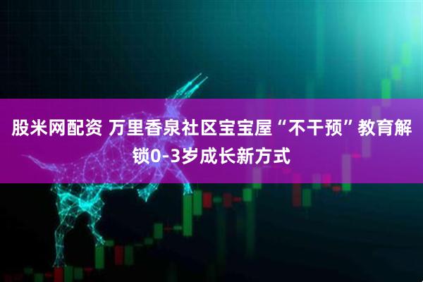 股米网配资 万里香泉社区宝宝屋“不干预”教育解锁0-3岁成长新方式