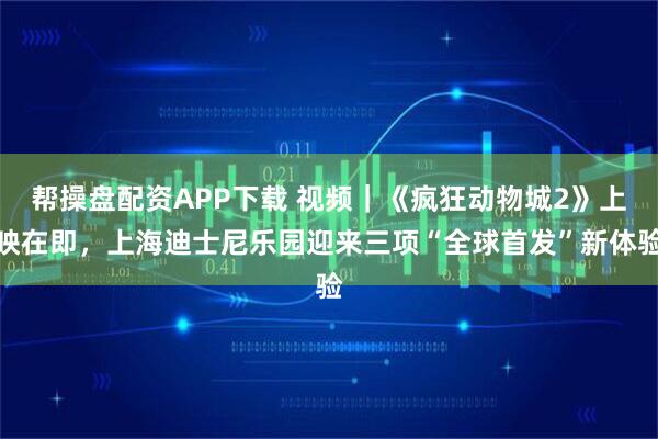 帮操盘配资APP下载 视频｜《疯狂动物城2》上映在即，上海迪士尼乐园迎来三项“全球首发”新体验