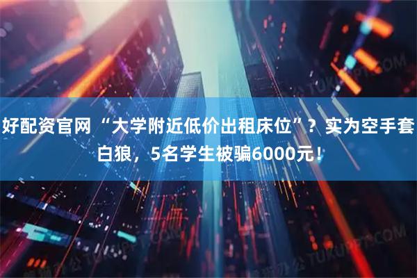 好配资官网 “大学附近低价出租床位”？实为空手套白狼，5名学生被骗6000元！