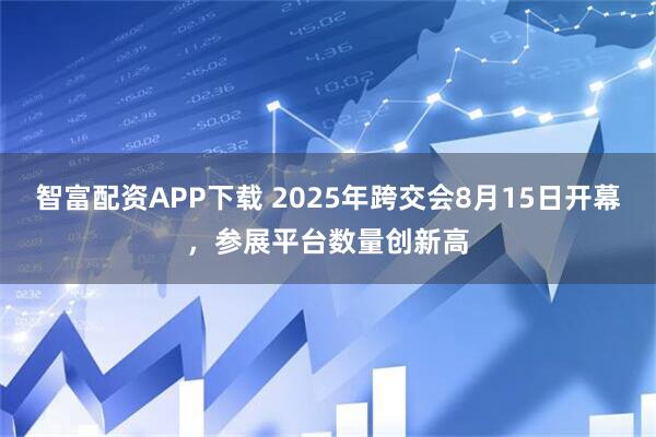 智富配资APP下载 2025年跨交会8月15日开幕，参展平台数量创新高