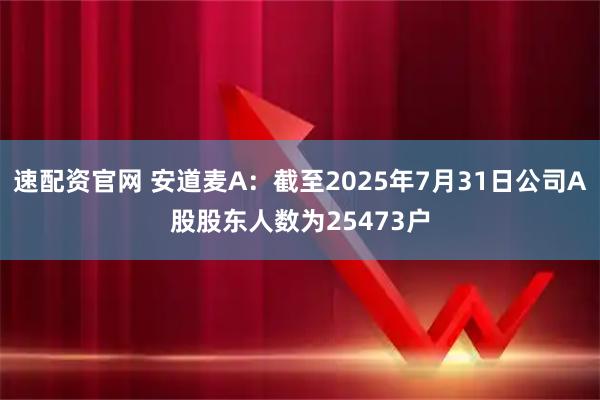 速配资官网 安道麦A：截至2025年7月31日公司A股股东人数为25473户