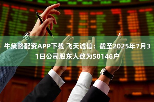 牛策略配资APP下载 飞天诚信：截至2025年7月31日公司股东人数为50146户