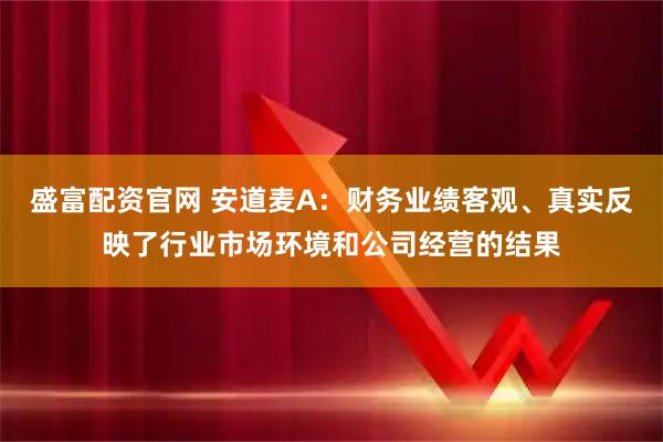 盛富配资官网 安道麦A：财务业绩客观、真实反映了行业市场环境和公司经营的结果