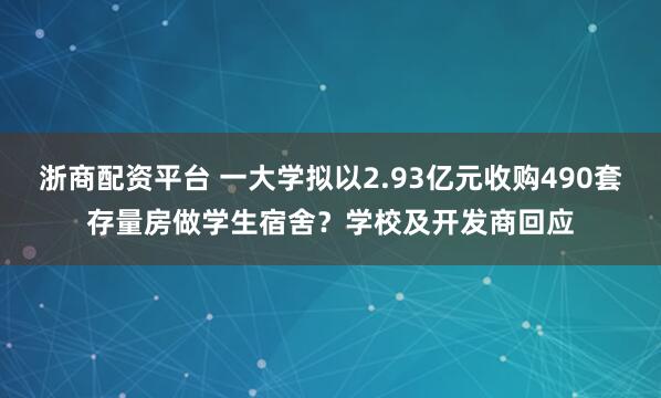 浙商配资平台 一大学拟以2.93亿元收购490套存量房做学生宿舍?学校及开发商回应