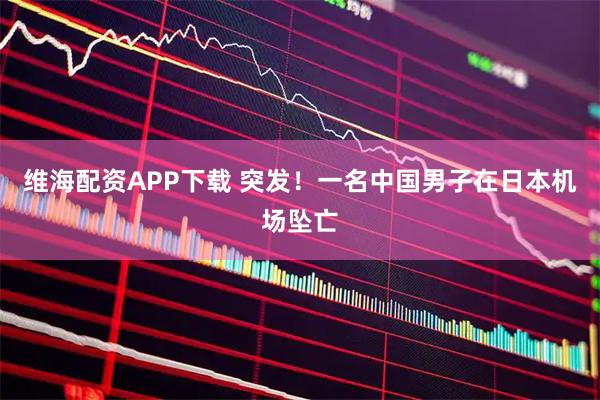 维海配资APP下载 突发！一名中国男子在日本机场坠亡