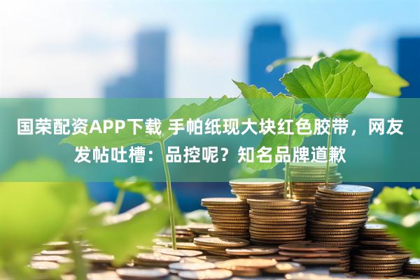 国荣配资APP下载 手帕纸现大块红色胶带，网友发帖吐槽：品控呢？知名品牌道歉
