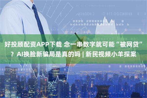 好投顾配资APP下载 念一串数字就可能“被网贷”？AI换脸新骗局是真的吗 | 新民视频小羊探案