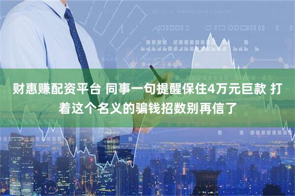 财惠赚配资平台 同事一句提醒保住4万元巨款 打着这个名义的骗钱招数别再信了