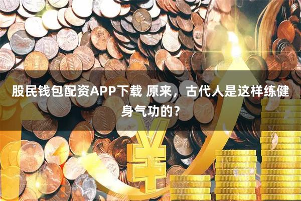 股民钱包配资APP下载 原来，古代人是这样练健身气功的？